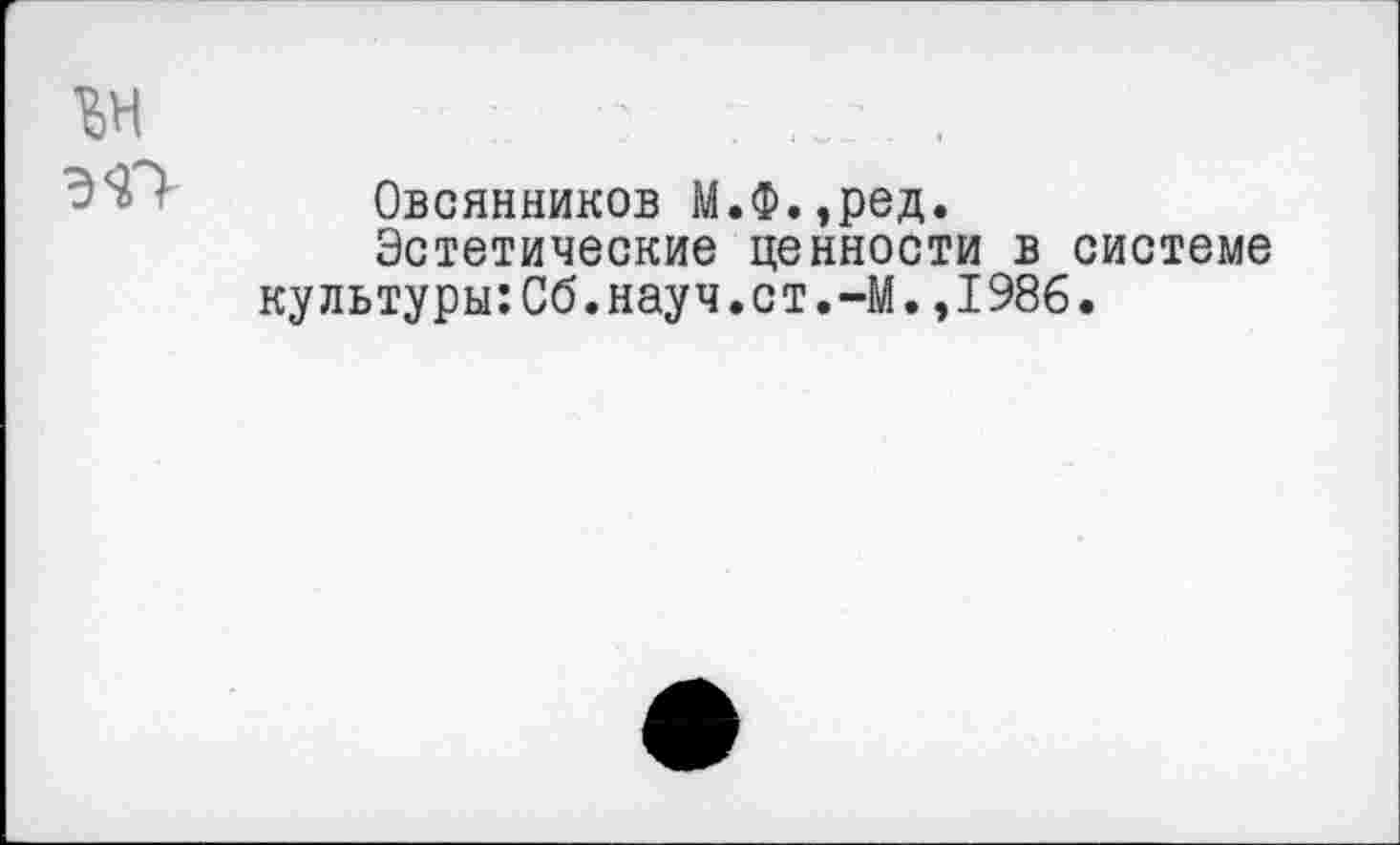 ﻿Овсянников М.Ф.,ред.
Эстетические ценности в системе культуры:Сб.науч.ст.-М.,1986.